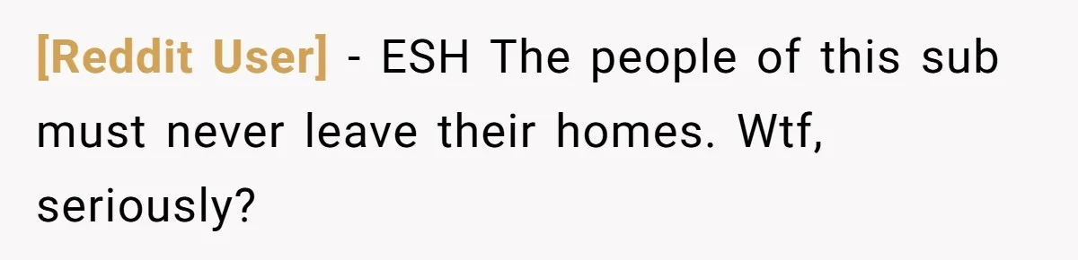 [Reddit User] − ESH The people of this sub must never leave their homes. Wtf, seriously?