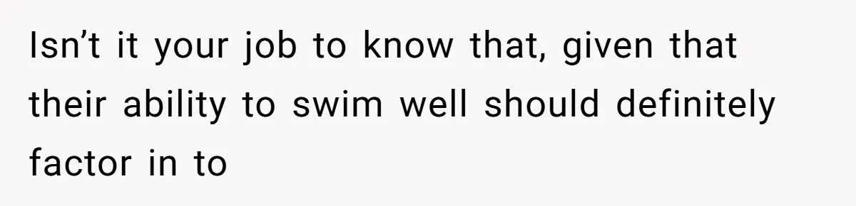 Isn’t it your job to know that, given that their ability to swim well should definitely factor in to