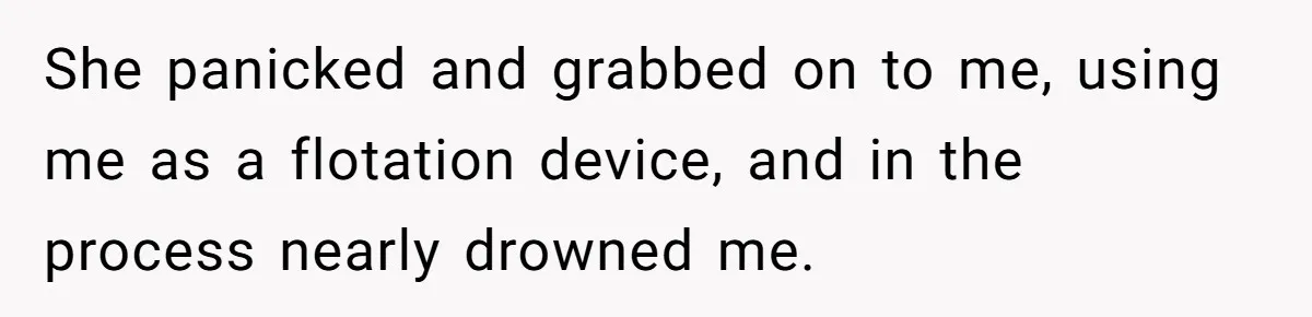 She panicked and grabbed on to me, using me as a flotation device, and in the process nearly drowned me.