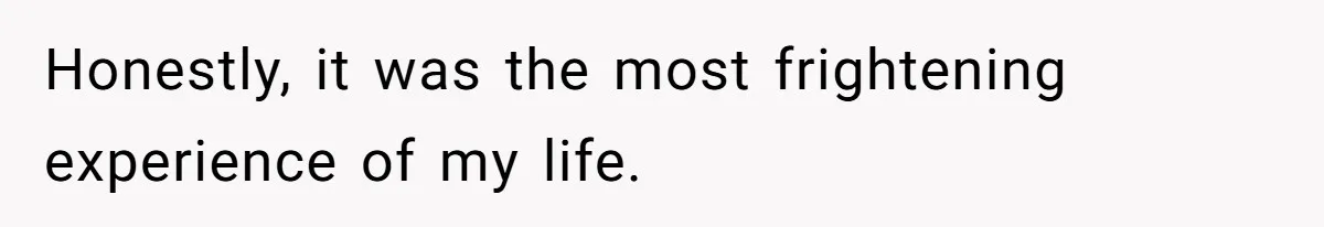 Honestly, it was the most frightening experience of my life.