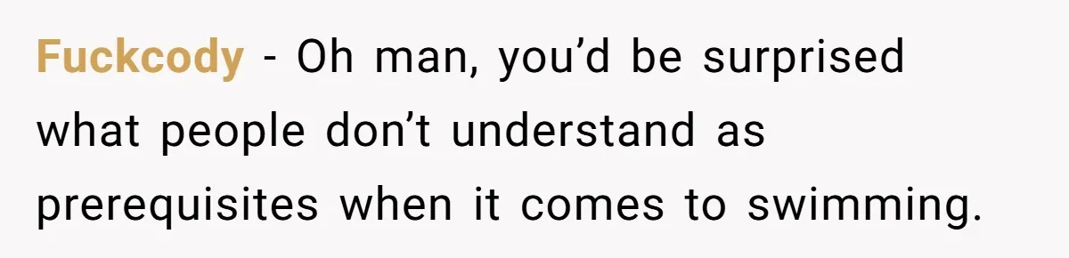 Fuckcody − Oh man, you’d be surprised what people don’t understand as prerequisites when it comes to swimming.