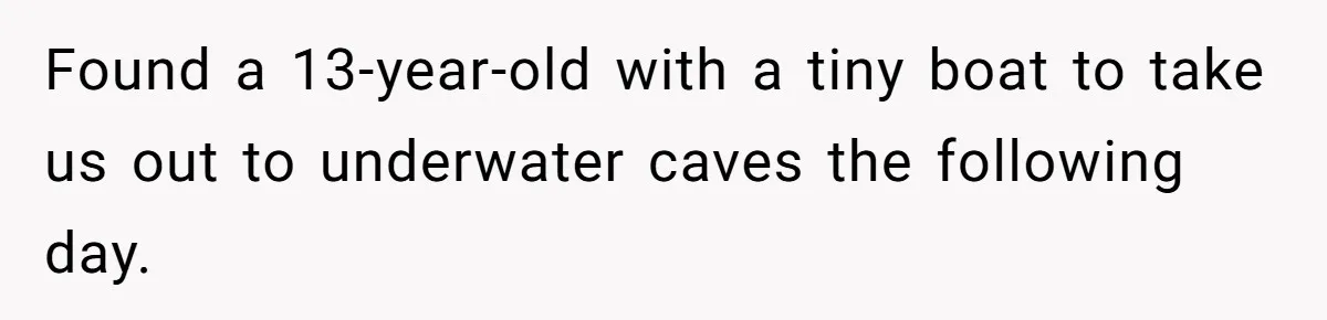 Found a 13-year-old with a tiny boat to take us out to underwater caves the following day.