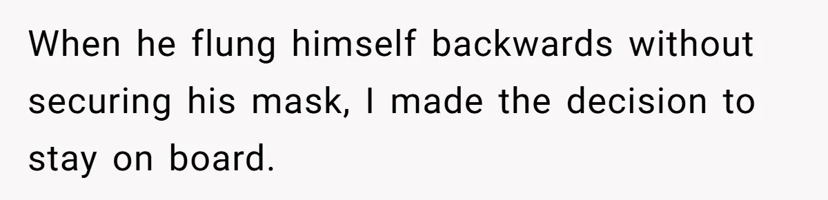When he flung himself backwards without securing his mask, I made the decision to stay on board.