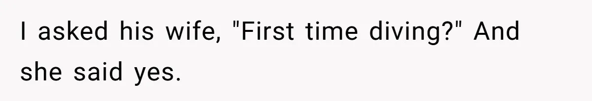 I asked his wife, "First time diving?" And she said yes.