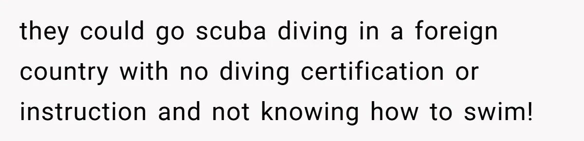 they could go scuba diving in a foreign country with no diving certification or instruction and not knowing how to swim!