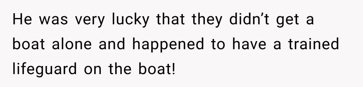 He was very lucky that they didn’t get a boat alone and happened to have a trained lifeguard on the boat!