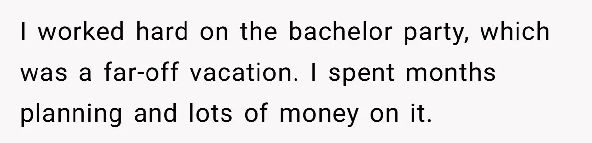 I worked hard on the bachelor party, which was a far-off vacation. I spent months planning and lots of money on it.