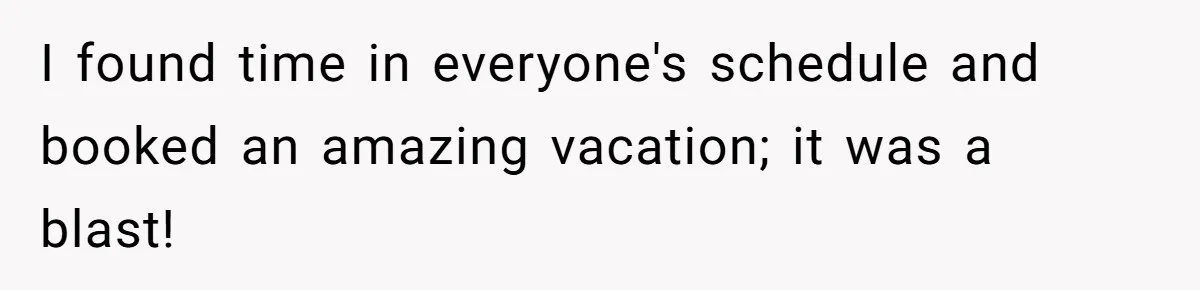 I found time in everyone's schedule and booked an amazing vacation; it was a blast!