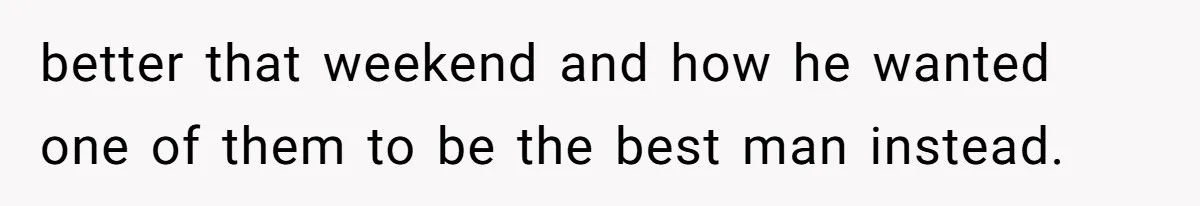 better that weekend and how he wanted one of them to be the best man instead.