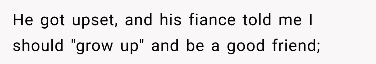 He got upset, and his fiance told me I should "grow up" and be a good friend;