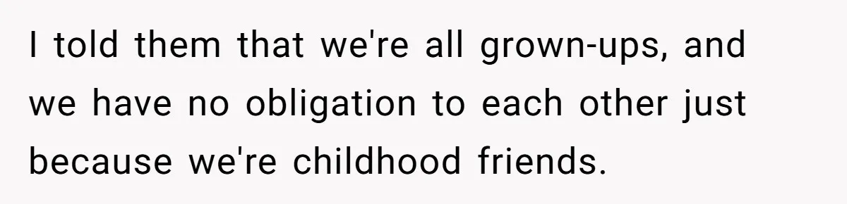 I told them that we're all grown-ups, and we have no obligation to each other just because we're childhood friends.