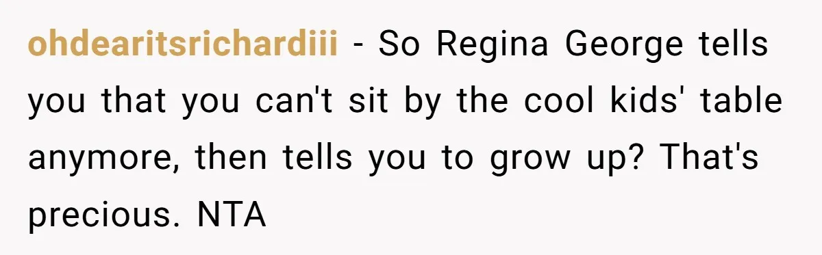 ohdearitsrichardiii − So Regina George tells you that you can't sit by the cool kids' table anymore, then tells you to grow up? That's precious. NTA