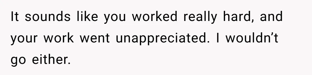 It sounds like you worked really hard, and your work went unappreciated. I wouldn’t go either.