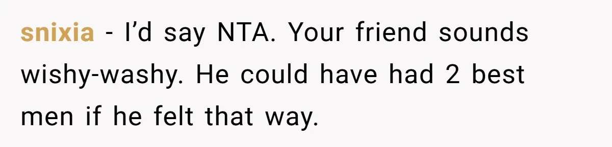 snixia − I’d say NTA. Your friend sounds wishy-washy. He could have had 2 best men if he felt that way.