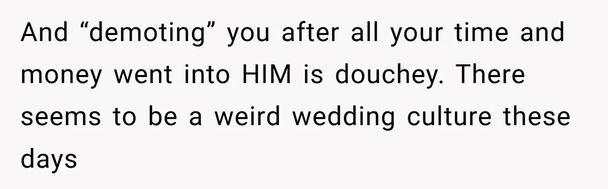 And “demoting” you after all your time and money went into HIM is douchey. There seems to be a weird wedding culture these days
