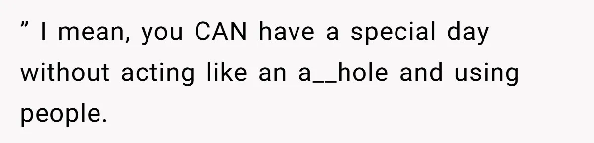 ” I mean, you CAN have a special day without acting like an a__hole and using people.