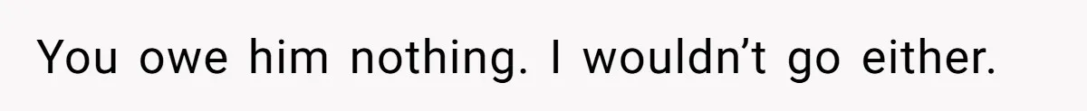 You owe him nothing. I wouldn’t go either.