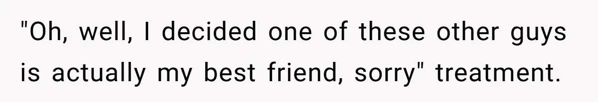 "Oh, well, I decided one of these other guys is actually my best friend, sorry" treatment.