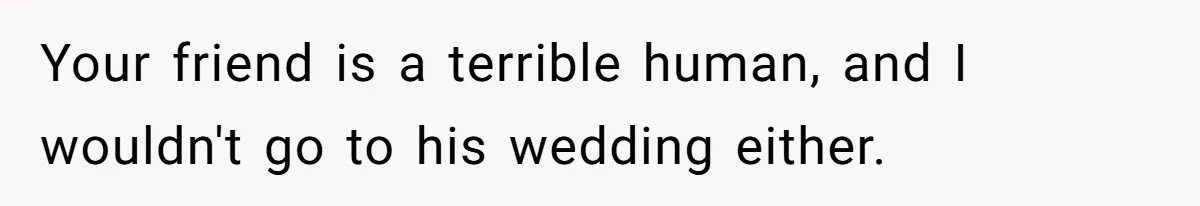 Your friend is a terrible human, and I wouldn't go to his wedding either.
