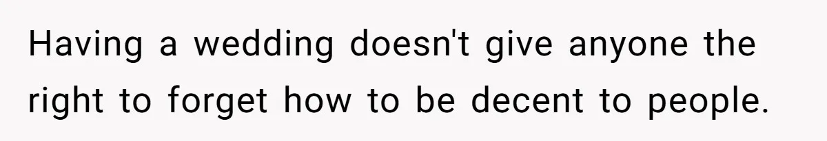 Having a wedding doesn't give anyone the right to forget how to be decent to people.