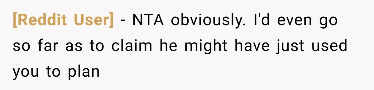 [Reddit User] − NTA obviously. I'd even go so far as to claim he might have just used you to plan