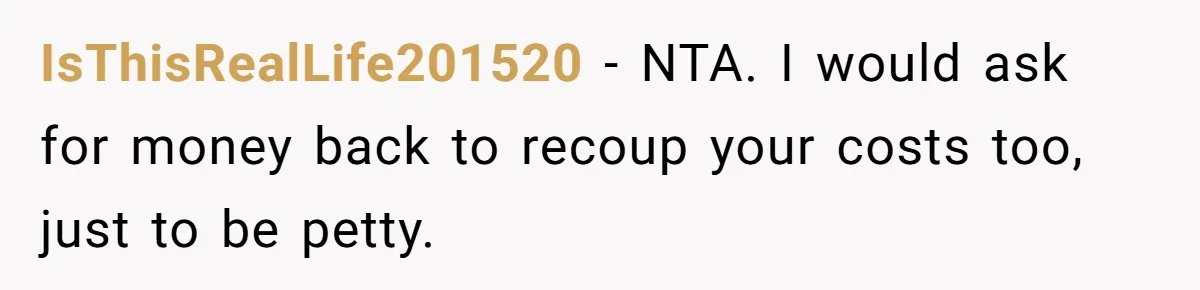 IsThisRealLife201520 − NTA. I would ask for money back to recoup your costs too, just to be petty.