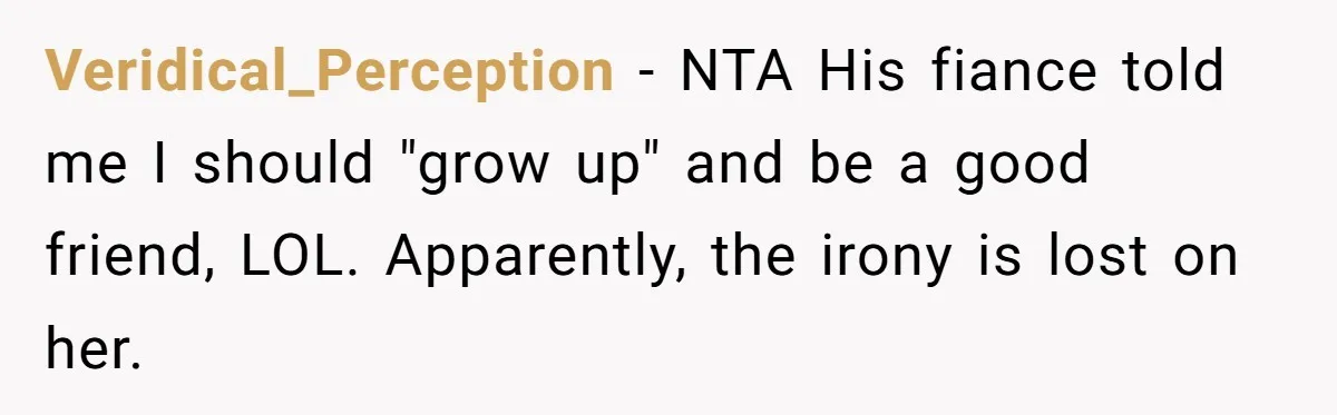 Veridical_Perception − NTA His fiance told me I should "grow up" and be a good friend, LOL. Apparently, the irony is lost on her.