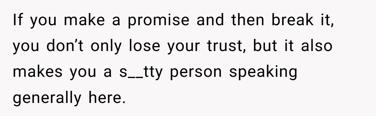 If you make a promise and then break it, you don’t only lose your trust, but it also makes you a s__tty person speaking generally here.