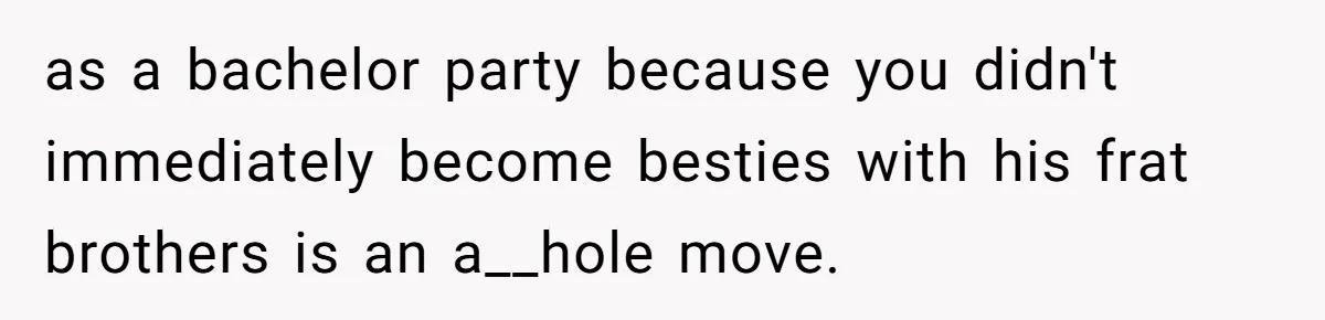 as a bachelor party because you didn't immediately become besties with his frat brothers is an a__hole move.