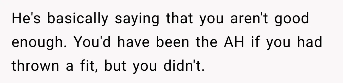 He's basically saying that you aren't good enough. You'd have been the AH if you had thrown a fit, but you didn't.