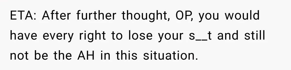 ETA: After further thought, OP, you would have every right to lose your s__t and still not be the AH in this situation.