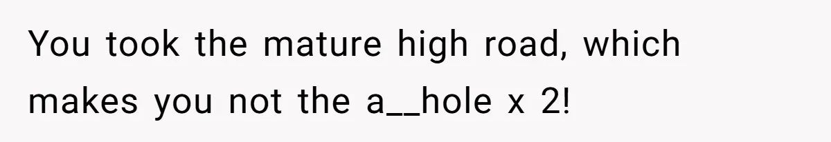 You took the mature high road, which makes you not the a__hole x 2!