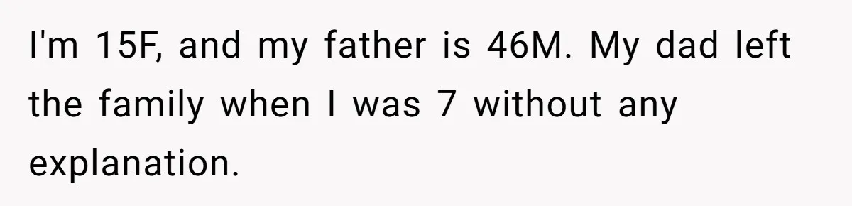 Dad Walks Out For 8 Years, Then Gets Hurt When His Daughter Admits She Doesn’t Remember Him I'm 15F, and my father is 46M. My dad left the family when I was 7 without any explanation.