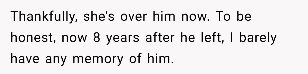 Dad Walks Out For 8 Years, Then Gets Hurt When His Daughter Admits She Doesn’t Remember Him Thankfully, she's over him now. To be honest, now 8 years after he left, I barely have any memory of him.