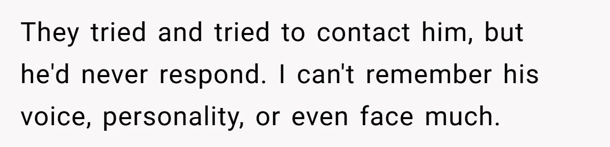 Dad Walks Out For 8 Years, Then Gets Hurt When His Daughter Admits She Doesn’t Remember Him They tried and tried to contact him, but he'd never respond. I can't remember his voice, personality, or even face much.
