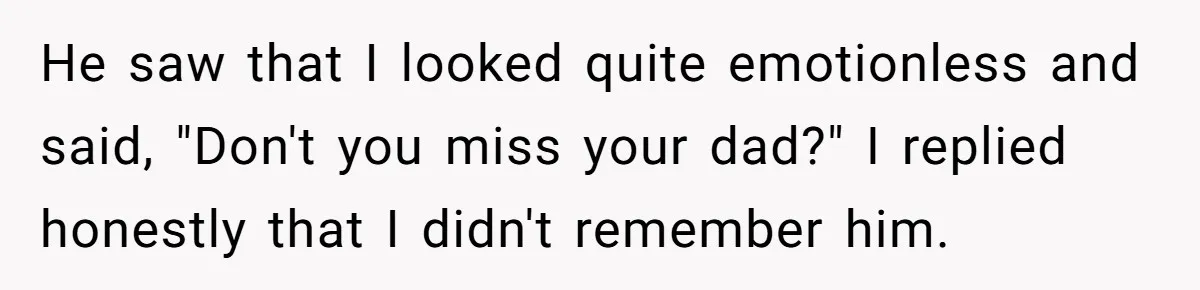 Dad Walks Out For 8 Years, Then Gets Hurt When His Daughter Admits She Doesn’t Remember Him He saw that I looked quite emotionless and said, "Don't you miss your dad?" I replied honestly that I didn't remember him.