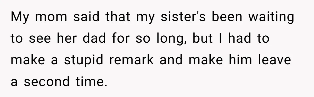 Dad Walks Out For 8 Years, Then Gets Hurt When His Daughter Admits She Doesn’t Remember Him My mom said that my sister's been waiting to see her dad for so long, but I had to make a stupid remark and make him leave a second time.