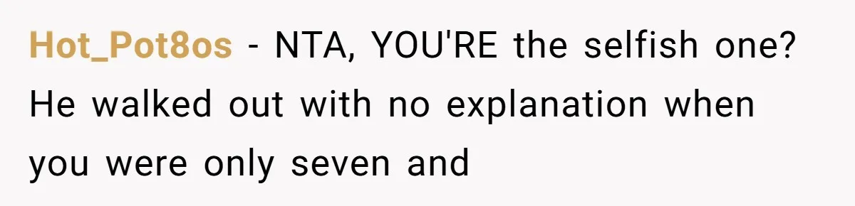 Dad Walks Out For 8 Years, Then Gets Hurt When His Daughter Admits She Doesn’t Remember Him Hot_Pot8os − NTA, YOU'RE the selfish one? He walked out with no explanation when you were only seven and