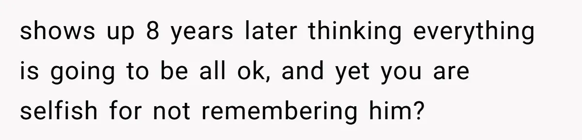 Dad Walks Out For 8 Years, Then Gets Hurt When His Daughter Admits She Doesn’t Remember Him shows up 8 years later thinking everything is going to be all ok, and yet you are selfish for not remembering him?
