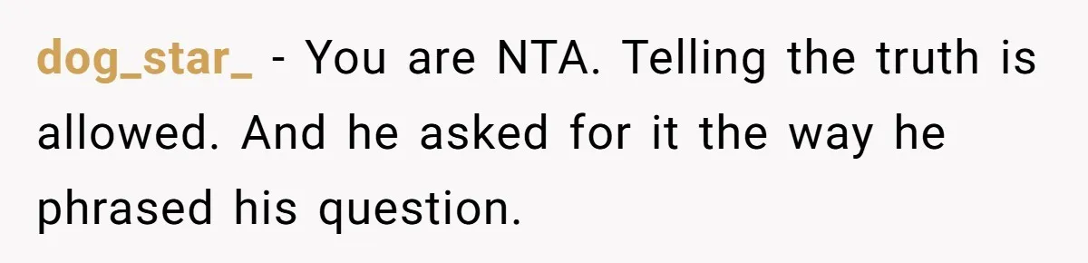 Dad Walks Out For 8 Years, Then Gets Hurt When His Daughter Admits She Doesn’t Remember Him dog_star_ − You are NTA. Telling the truth is allowed. And he asked for it the way he phrased his question.