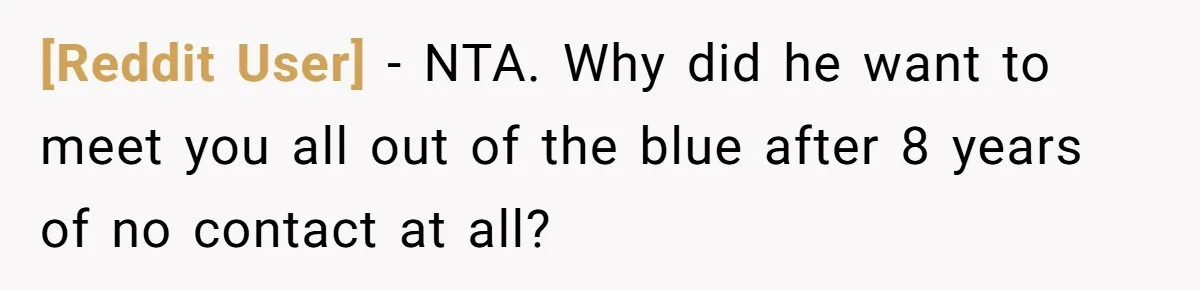 [Reddit User] − NTA. Why did he want to meet you all out of the blue after 8 years of no contact at all?