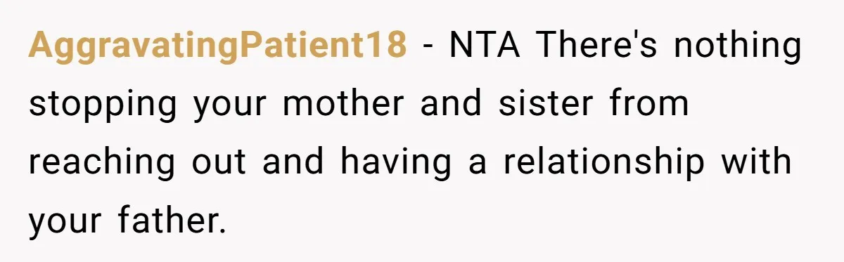 Dad Walks Out For 8 Years, Then Gets Hurt When His Daughter Admits She Doesn’t Remember Him AggravatingPatient18 − NTA There's nothing stopping your mother and sister from reaching out and having a relationship with your father.