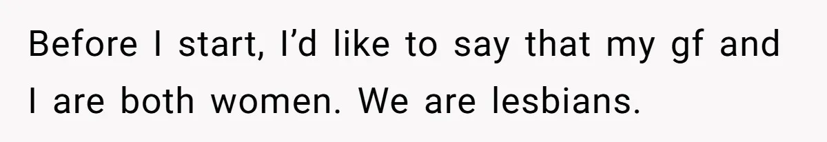 Before I start, I’d like to say that my gf and I are both women. We are lesbians.