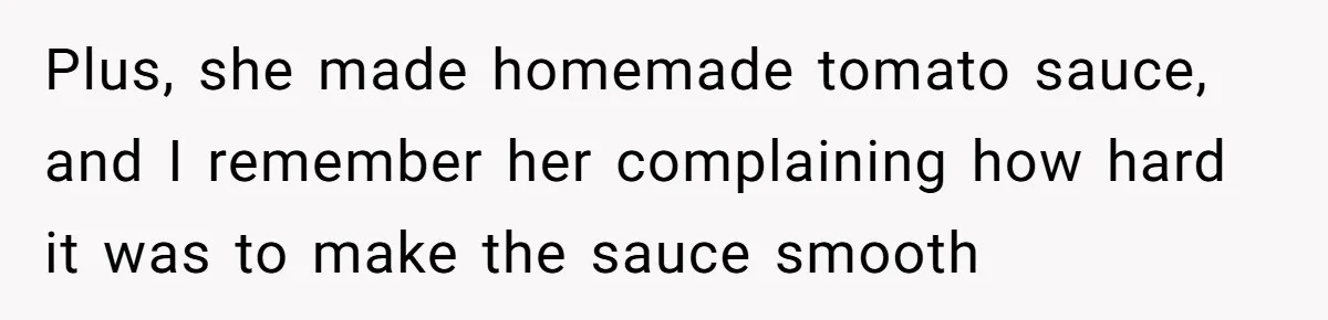 Plus, she made homemade tomato sauce, and I remember her complaining how hard it was to make the sauce smooth