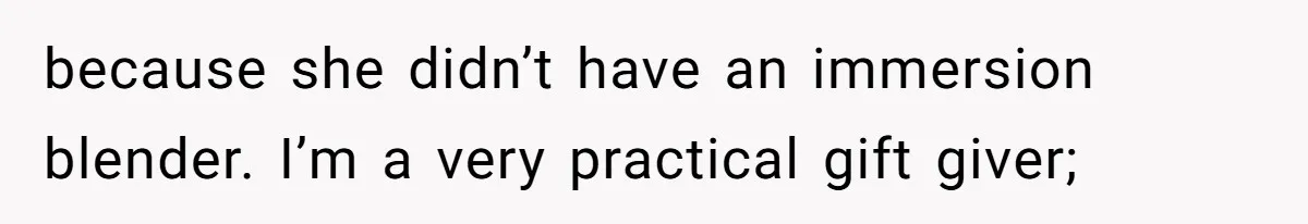 because she didn’t have an immersion blender. I’m a very practical gift giver;