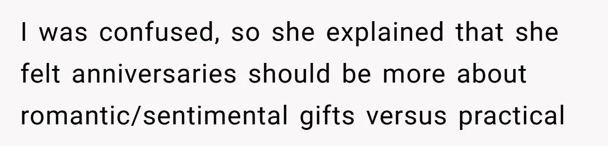 I was confused, so she explained that she felt anniversaries should be more about romantic/sentimental gifts versus practical