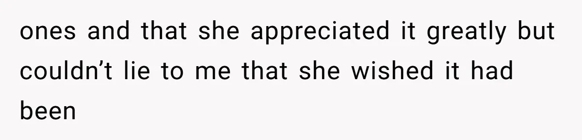 ones and that she appreciated it greatly but couldn’t lie to me that she wished it had been