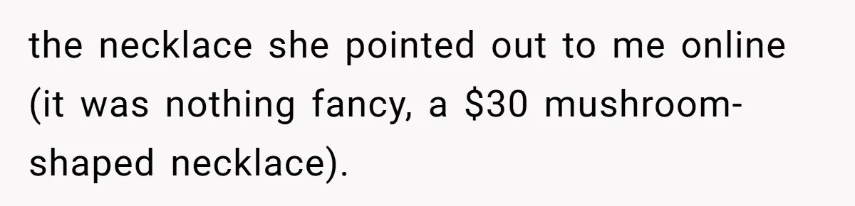 the necklace she pointed out to me online (it was nothing fancy, a $30 mushroom-shaped necklace).