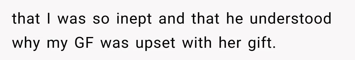 that I was so inept and that he understood why my GF was upset with her gift.
