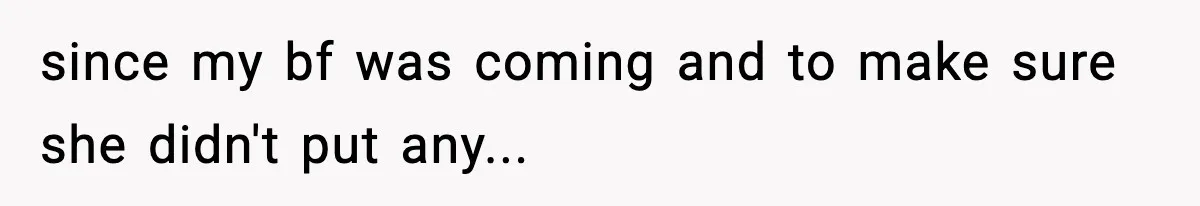 since my bf was coming and to make sure she didn't put any...